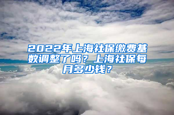 2022年上海社保繳費(fèi)基數(shù)調(diào)整了嗎？上海社保每月多少錢？