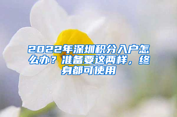 2022年深圳積分入戶怎么辦？準(zhǔn)備要這兩樣，終身都可使用