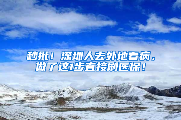 秒批！深圳人去外地看病，做了這1步直接刷醫(yī)保！