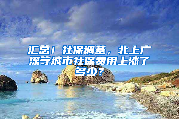 匯總！社保調(diào)基，北上廣深等城市社保費用上漲了多少？