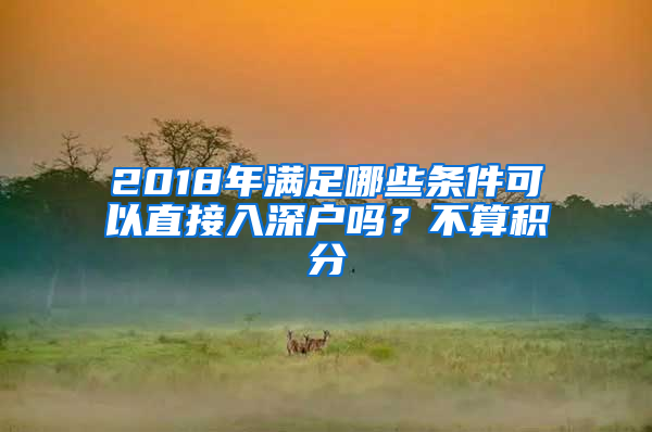 2018年滿足哪些條件可以直接入深戶嗎？不算積分