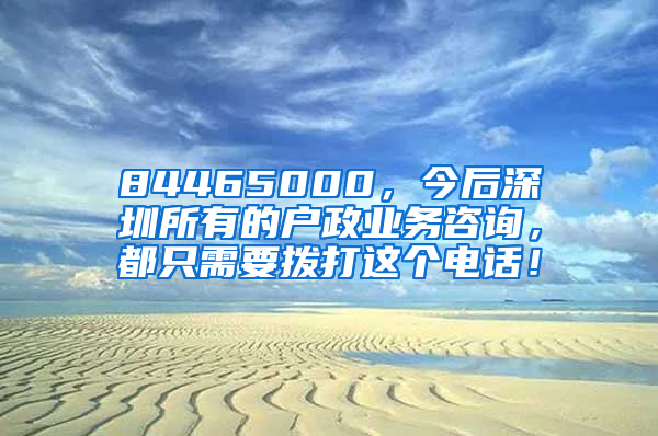 84465000，今后深圳所有的戶政業(yè)務(wù)咨詢，都只需要撥打這個電話！