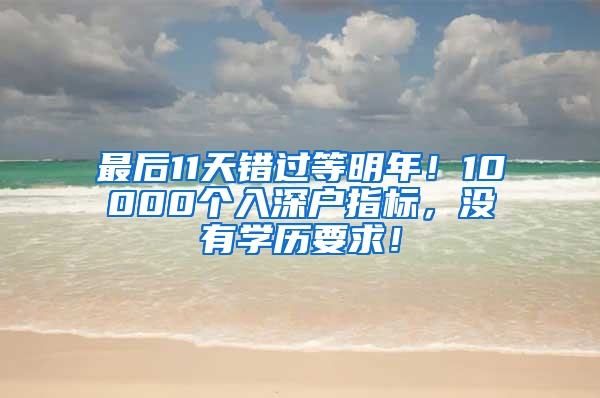 最后11天錯過等明年！10000個入深戶指標，沒有學歷要求！