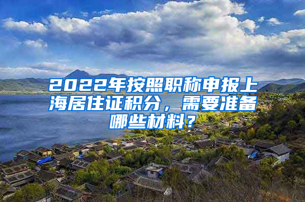 2022年按照職稱申報上海居住證積分，需要準(zhǔn)備哪些材料？