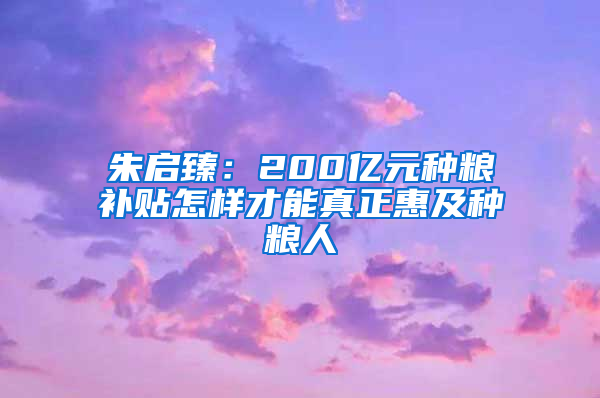 朱啟臻：200億元種糧補貼怎樣才能真正惠及種糧人