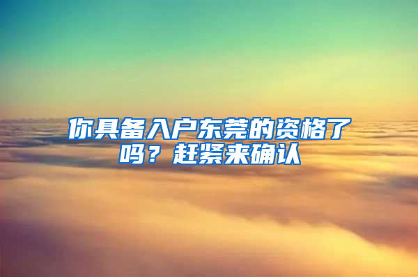 你具備入戶東莞的資格了嗎？趕緊來確認(rèn)