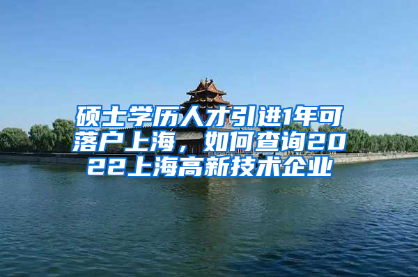 碩士學(xué)歷人才引進(jìn)1年可落戶(hù)上海，如何查詢(xún)2022上海高新技術(shù)企業(yè)