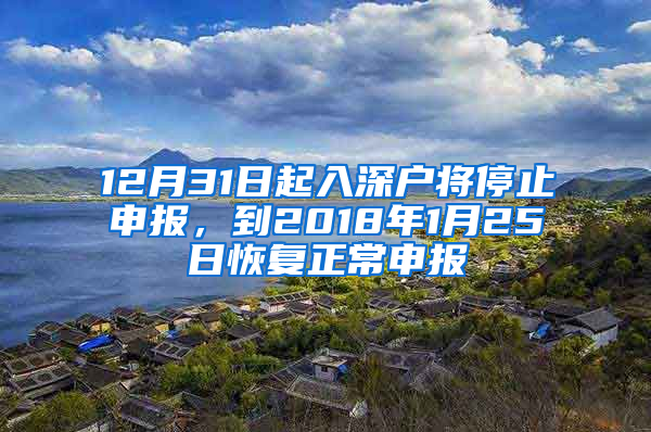 12月31日起入深戶將停止申報(bào)，到2018年1月25日恢復(fù)正常申報(bào)