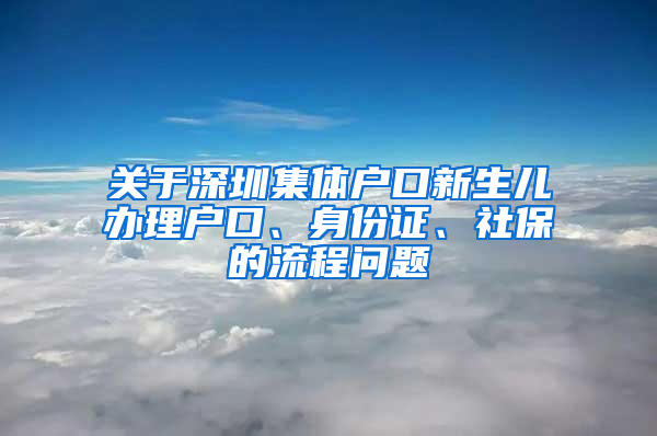 關于深圳集體戶口新生兒辦理戶口、身份證、社保的流程問題