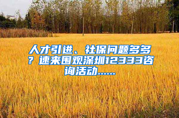 人才引進(jìn)、社保問(wèn)題多多？速來(lái)圍觀深圳12333咨詢(xún)活動(dòng)......