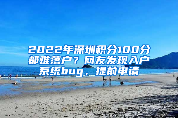 2022年深圳積分100分都難落戶？網(wǎng)友發(fā)現(xiàn)入戶系統(tǒng)bug，提前申請