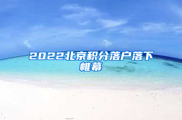 2022北京積分落戶落下帷幕