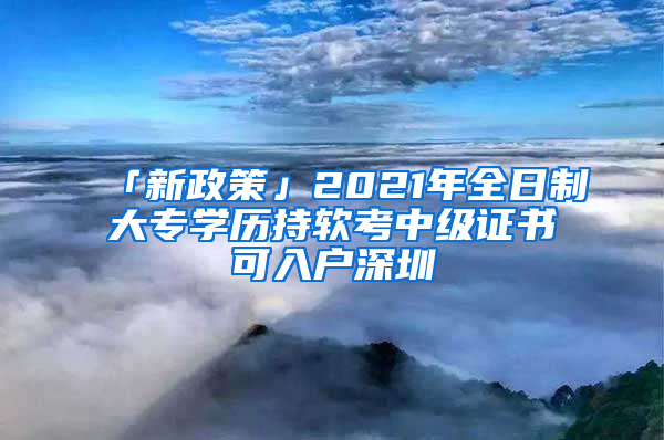 「新政策」2021年全日制大專學(xué)歷持軟考中級(jí)證書可入戶深圳