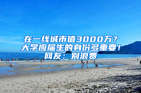 在一線城市值3000萬？大學應屆生的身份多重要！網(wǎng)友：別浪費