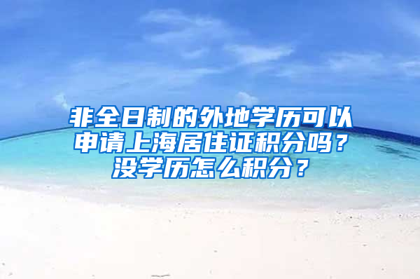 非全日制的外地學(xué)歷可以申請上海居住證積分嗎？沒學(xué)歷怎么積分？