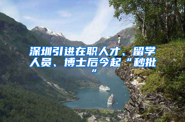 深圳引進(jìn)在職人才、留學(xué)人員、博士后今起“秒批”