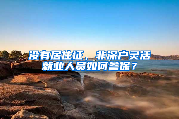 沒(méi)有居住證，非深戶(hù)靈活就業(yè)人員如何參保？