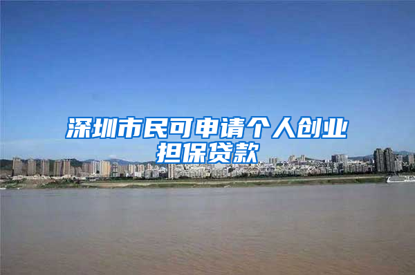 深圳市民可申請個人創(chuàng)業(yè)擔保貸款