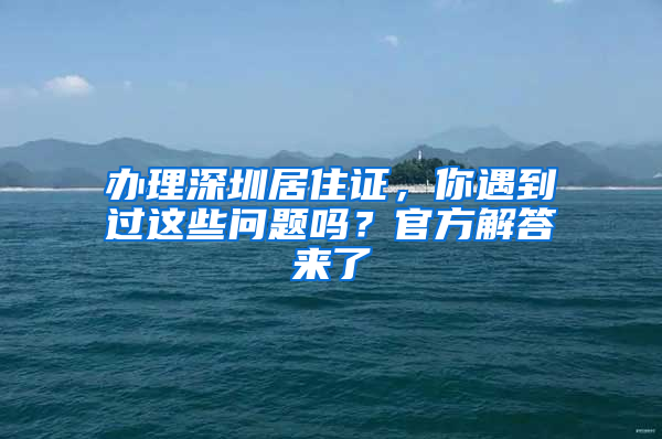 辦理深圳居住證，你遇到過這些問題嗎？官方解答來了