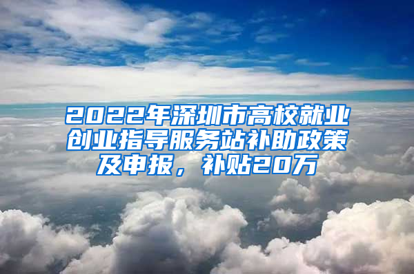 2022年深圳市高校就業(yè)創(chuàng)業(yè)指導(dǎo)服務(wù)站補(bǔ)助政策及申報(bào)，補(bǔ)貼20萬