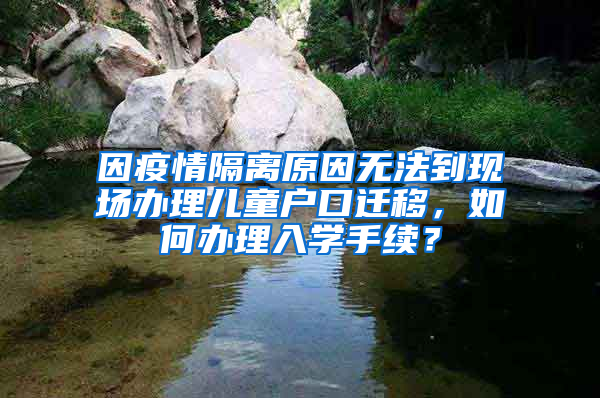 因疫情隔離原因無法到現(xiàn)場(chǎng)辦理兒童戶口遷移，如何辦理入學(xué)手續(xù)？