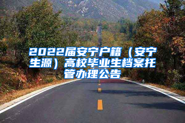 2022屆安寧戶籍（安寧生源）高校畢業(yè)生檔案托管辦理公告