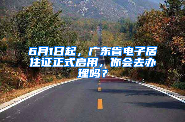 6月1日起，廣東省電子居住證正式啟用，你會(huì)去辦理嗎？