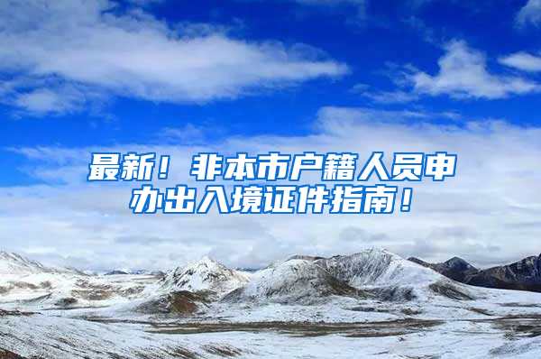 最新！非本市戶籍人員申辦出入境證件指南！