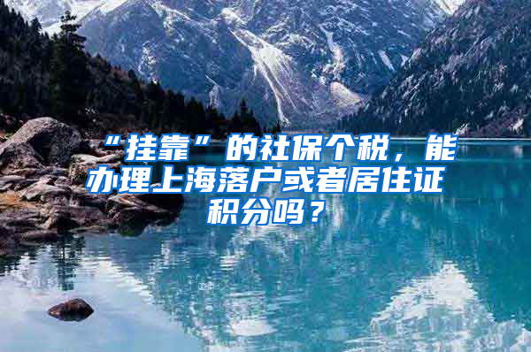 “掛靠”的社保個(gè)稅，能辦理上海落戶或者居住證積分嗎？