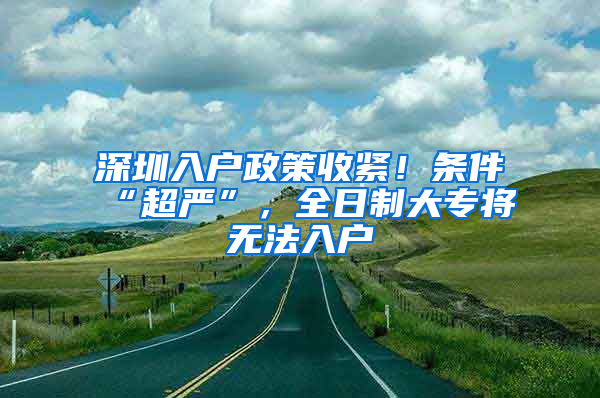 深圳入戶政策收緊！條件“超嚴(yán)”，全日制大專將無法入戶