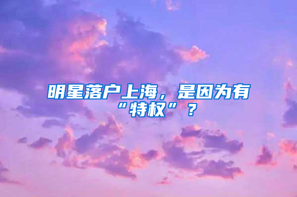 明星落戶上海，是因?yàn)橛小疤貦?quán)”？