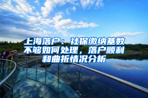 上海落戶：社保繳納基數(shù)不夠如何處理，落戶順利和曲折情況分析