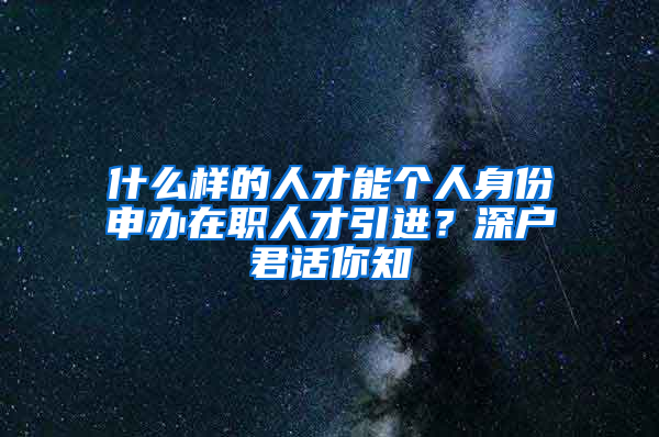 什么樣的人才能個人身份申辦在職人才引進？深戶君話你知