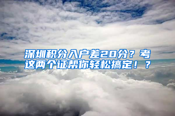 深圳積分入戶差20分？考這兩個證幫你輕松搞定?。?/></p>
			 <p style=