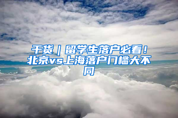 干貨｜留學生落戶必看！北京vs上海落戶門檻大不同