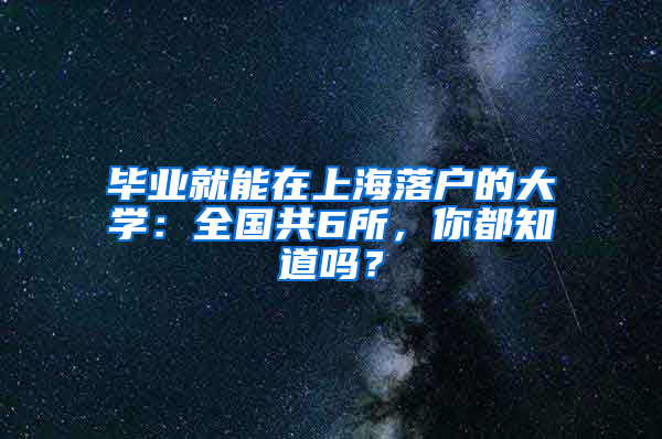 畢業(yè)就能在上海落戶的大學(xué)：全國共6所，你都知道嗎？