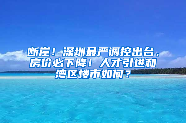 斷崖！深圳最嚴(yán)調(diào)控出臺(tái)，房?jī)r(jià)必下降！人才引進(jìn)和灣區(qū)樓市如何？