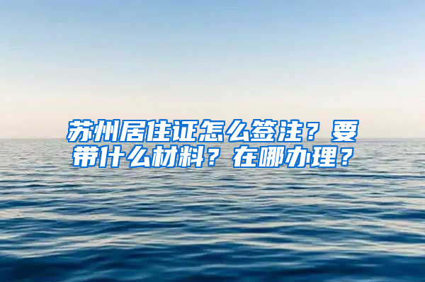 蘇州居住證怎么簽注？要帶什么材料？在哪辦理？