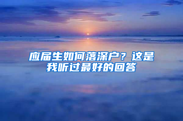 應(yīng)屆生如何落深戶？這是我聽過最好的回答