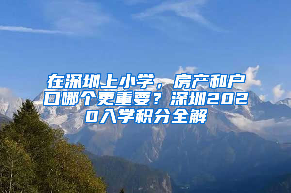 在深圳上小學(xué)，房產(chǎn)和戶口哪個更重要？深圳2020入學(xué)積分全解