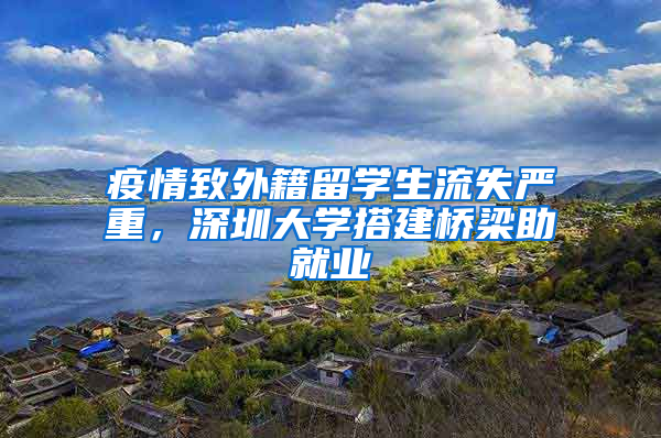 疫情致外籍留學(xué)生流失嚴(yán)重，深圳大學(xué)搭建橋梁助就業(yè)