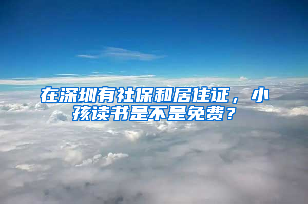 在深圳有社保和居住證，小孩讀書(shū)是不是免費(fèi)？