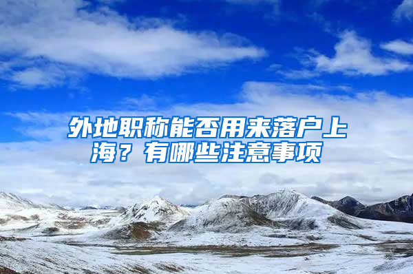 外地職稱能否用來落戶上海？有哪些注意事項(xiàng)