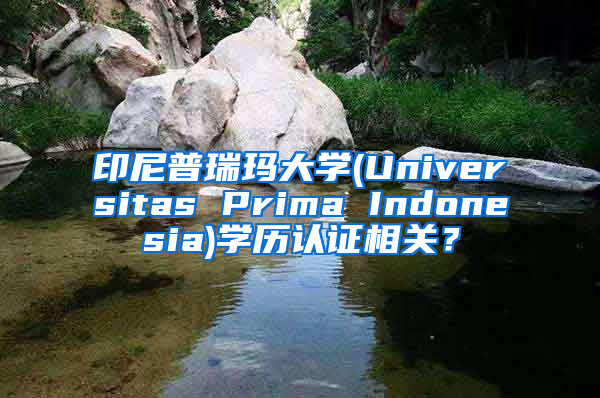 印尼普瑞瑪大學(xué)(Universitas Prima Indonesia)學(xué)歷認(rèn)證相關(guān)？