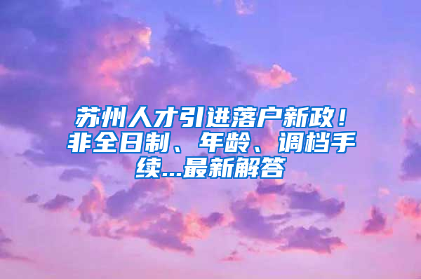 蘇州人才引進落戶新政！非全日制、年齡、調(diào)檔手續(xù)...最新解答