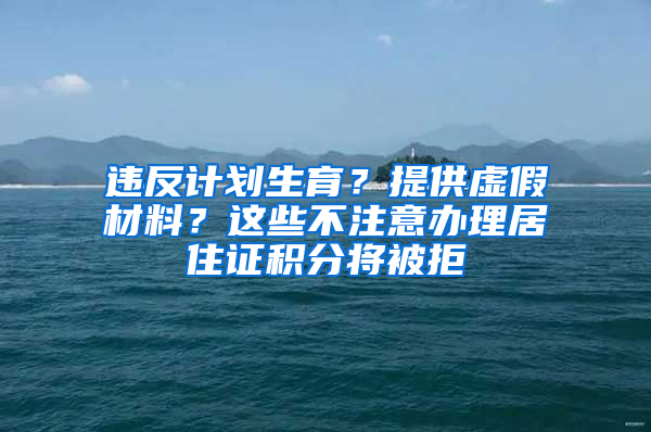 違反計(jì)劃生育？提供虛假材料？這些不注意辦理居住證積分將被拒