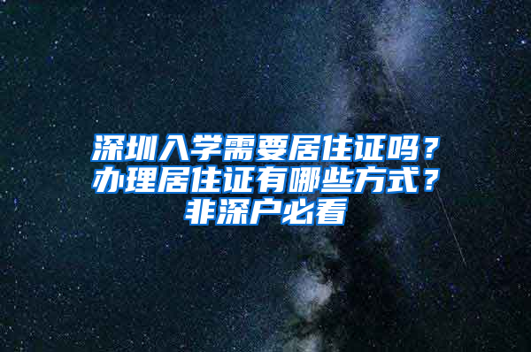 深圳入學(xué)需要居住證嗎？辦理居住證有哪些方式？非深戶必看