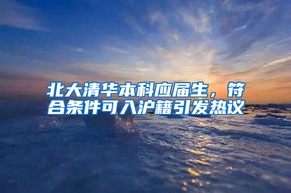 北大清華本科應(yīng)屆生，符合條件可入滬籍引發(fā)熱議