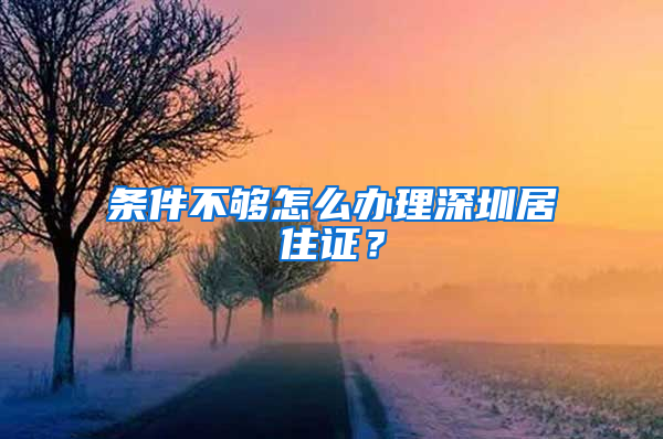 條件不夠怎么辦理深圳居住證？