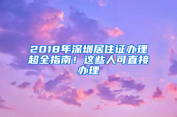 2018年深圳居住證辦理超全指南！這些人可直接辦理